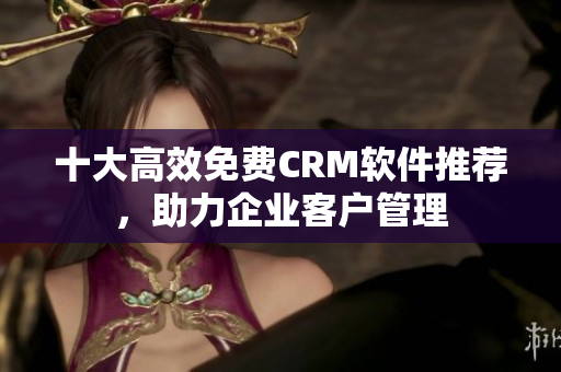十大高效免费CRM软件推荐，助力企业客户管理