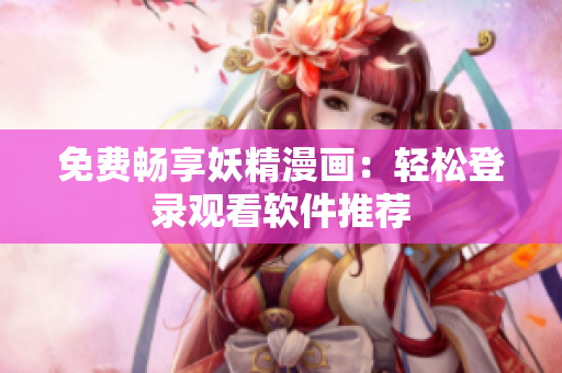 免费畅享妖精漫画：轻松登录观看软件推荐