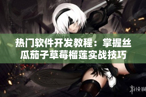 热门软件开发教程：掌握丝瓜茄子草莓榴莲实战技巧