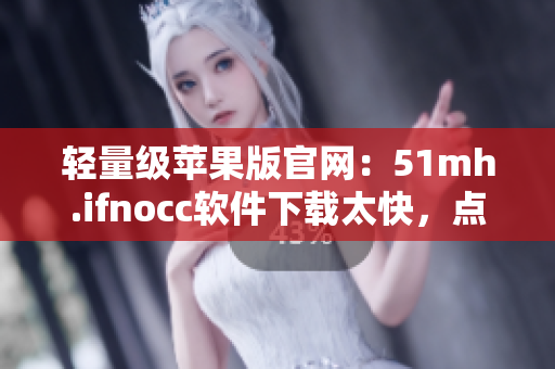 轻量级苹果版官网：51mh.ifnocc软件下载太快，点击量破千！