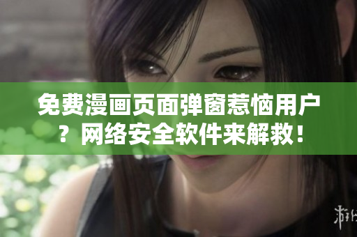 免费漫画页面弹窗惹恼用户？网络安全软件来解救！
