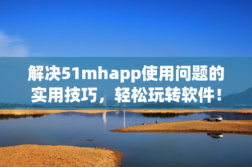 解决51mhapp使用问题的实用技巧，轻松玩转软件！