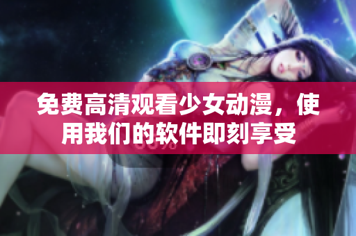 免费高清观看少女动漫，使用我们的软件即刻享受