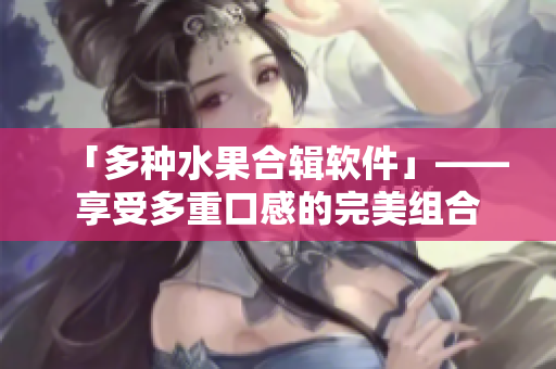 「多种水果合辑软件」——享受多重口感的完美组合
