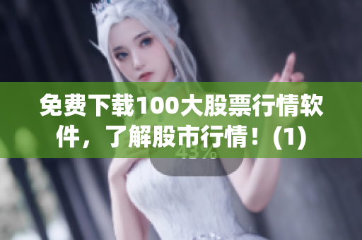 免费下载100大股票行情软件，了解股市行情！(1)