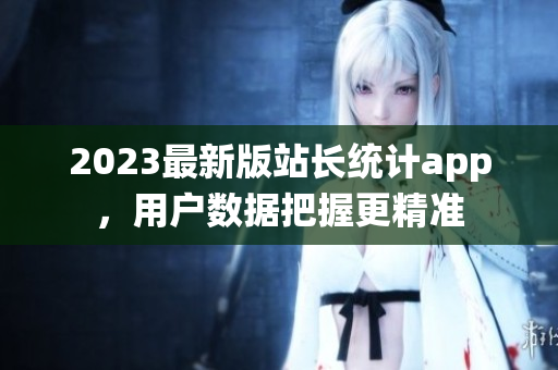 2023最新版站长统计app，用户数据把握更精准