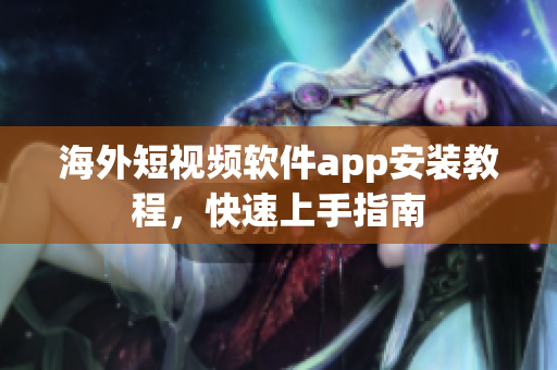 海外短视频软件app安装教程，快速上手指南