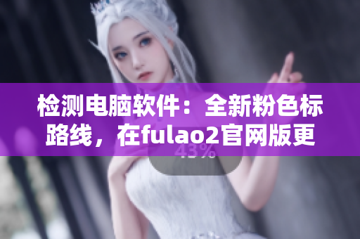 检测电脑软件：全新粉色标路线，在fulao2官网版更新