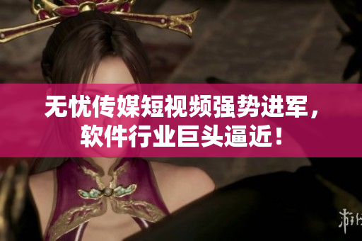 无忧传媒短视频强势进军，软件行业巨头逼近！