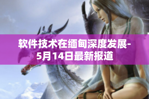 软件技术在缅甸深度发展-5月14日最新报道