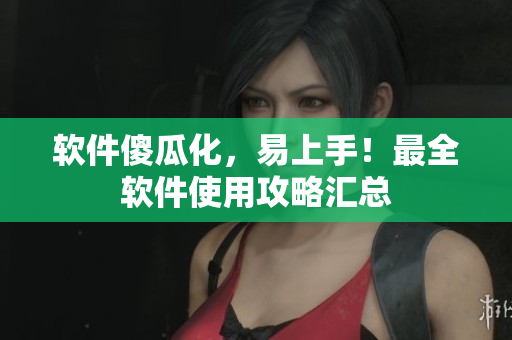 软件傻瓜化，易上手！最全软件使用攻略汇总