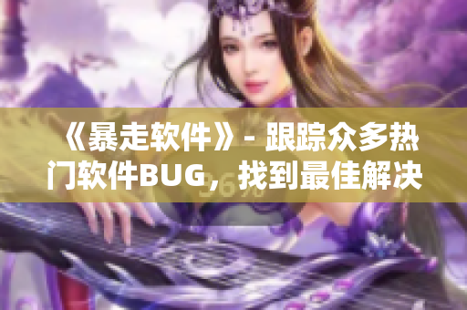 《暴走软件》- 跟踪众多热门软件BUG，找到最佳解决方案