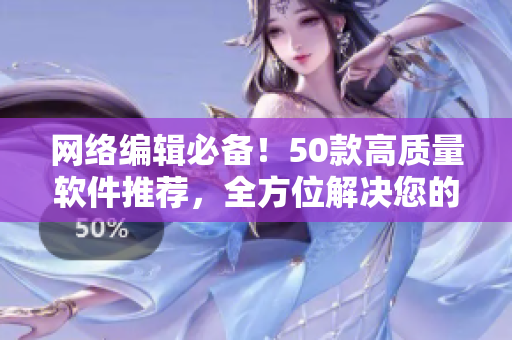 网络编辑必备！50款高质量软件推荐，全方位解决您的PC问题