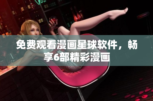 免费观看漫画星球软件，畅享6部精彩漫画