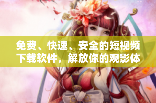 免费、快速、安全的短视频下载软件，解放你的观影体验！
