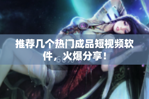 推荐几个热门成品短视频软件，火爆分享！