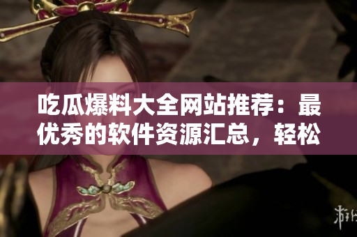 吃瓜爆料大全网站推荐：最优秀的软件资源汇总，轻松下载安装！