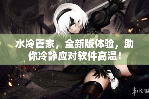 水冷管家，全新版体验，助你冷静应对软件高温！