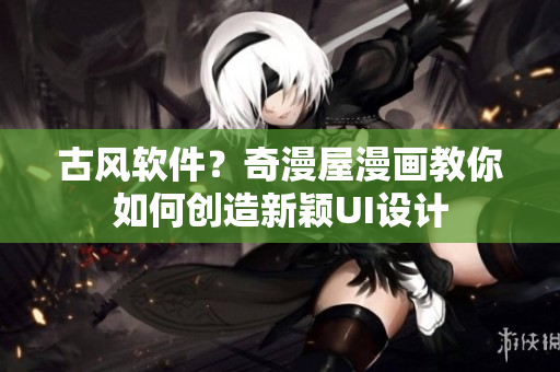 古风软件？奇漫屋漫画教你如何创造新颖UI设计