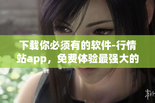 下载你必须有的软件-行情站app，免费体验最强大的市场数据工具!
