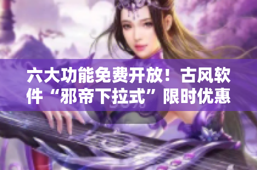 六大功能免费开放！古风软件“邪帝下拉式”限时优惠！
