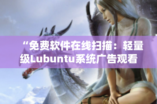 “免费软件在线扫描：轻量级Lubuntu系统广告观看体验”