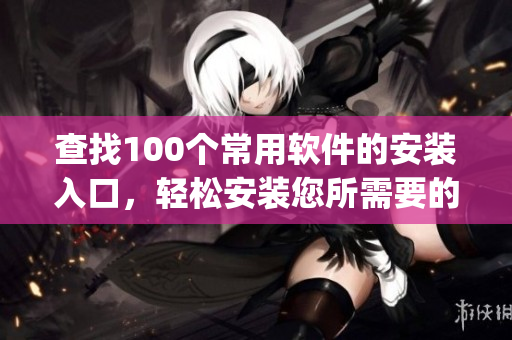 查找100个常用软件的安装入口，轻松安装您所需要的软件(1)