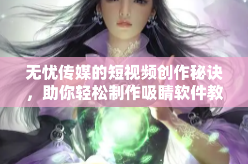 无忧传媒的短视频创作秘诀，助你轻松制作吸睛软件教程！