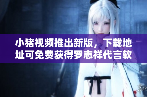 小猪视频推出新版，下载地址可免费获得罗志祥代言软件