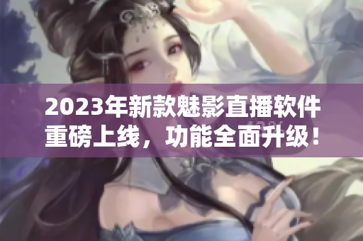 2023年新款魅影直播软件重磅上线，功能全面升级！