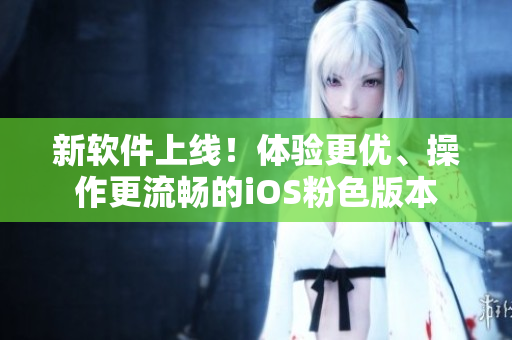 新软件上线！体验更优、操作更流畅的iOS粉色版本