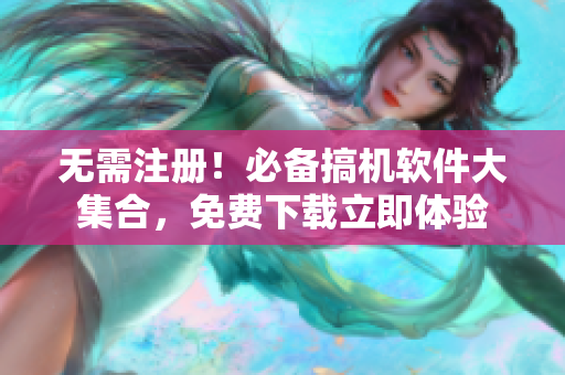 无需注册！必备搞机软件大集合，免费下载立即体验