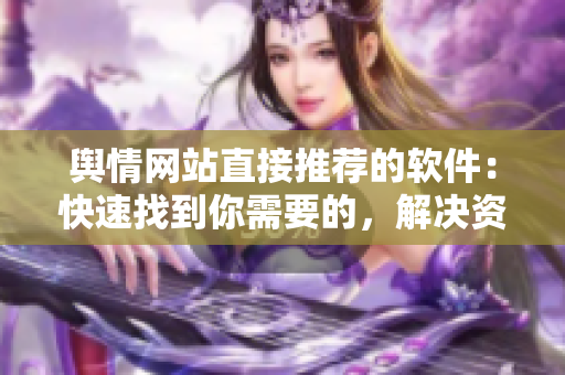 舆情网站直接推荐的软件：快速找到你需要的，解决资源匮乏难题