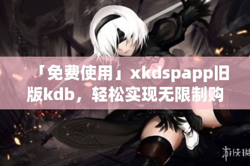 「免费使用」xkdspapp旧版kdb，轻松实现无限制购物