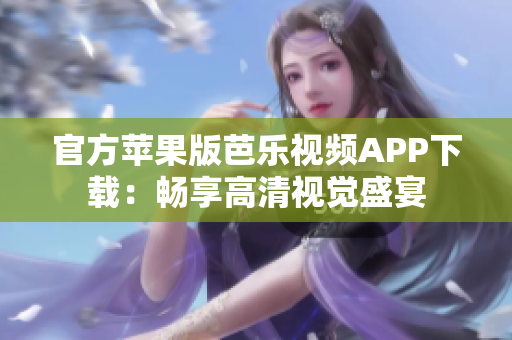 官方苹果版芭乐视频APP下载：畅享高清视觉盛宴