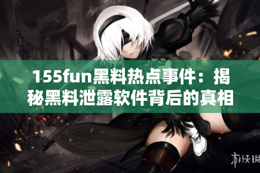 155fun黑料热点事件：揭秘黑料泄露软件背后的真相