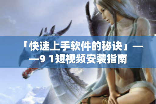 「快速上手软件的秘诀」——9 1短视频安装指南