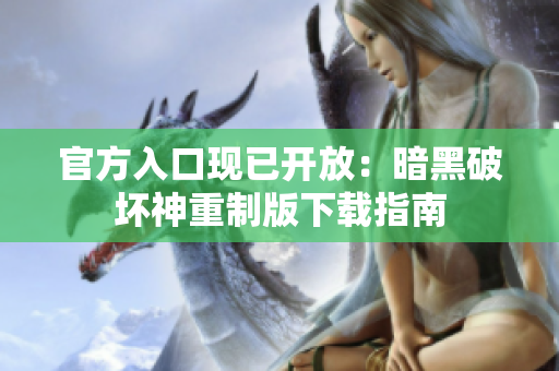 官方入口现已开放：暗黑破坏神重制版下载指南