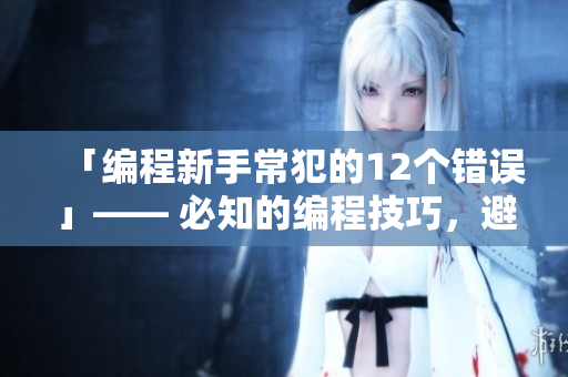 「编程新手常犯的12个错误」—— 必知的编程技巧，避免低级错误！