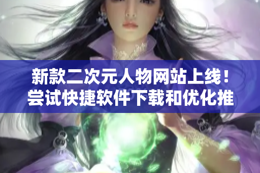 新款二次元人物网站上线！尝试快捷软件下载和优化推荐