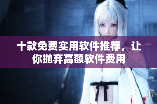 十款免费实用软件推荐，让你抛弃高额软件费用