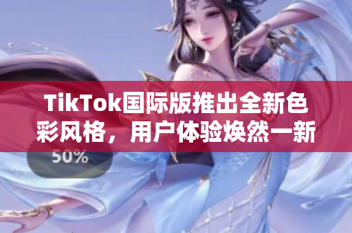 TikTok国际版推出全新色彩风格，用户体验焕然一新