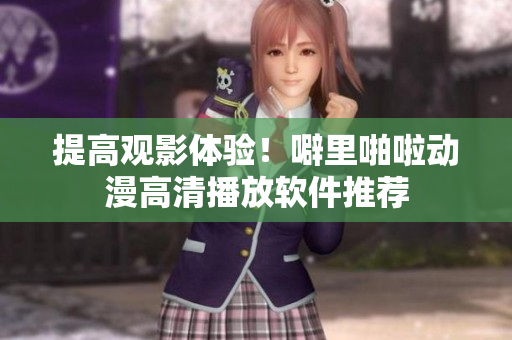 提高观影体验！噼里啪啦动漫高清播放软件推荐
