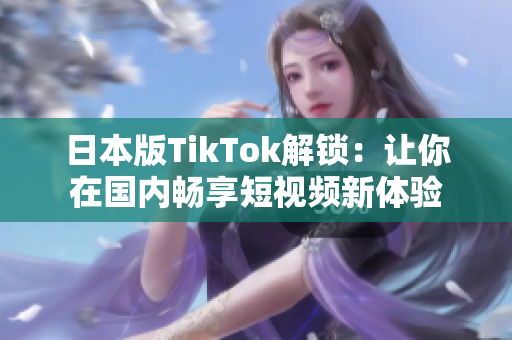 日本版TikTok解锁：让你在国内畅享短视频新体验