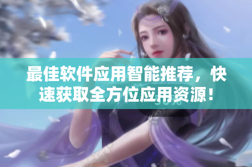 最佳软件应用智能推荐，快速获取全方位应用资源！