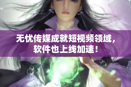 无忧传媒成就短视频领域，软件也上线加速！