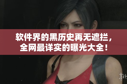 软件界的黑历史再无遮拦，全网最详实的曝光大全！