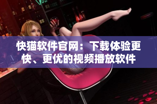 快猫软件官网：下载体验更快、更优的视频播放软件