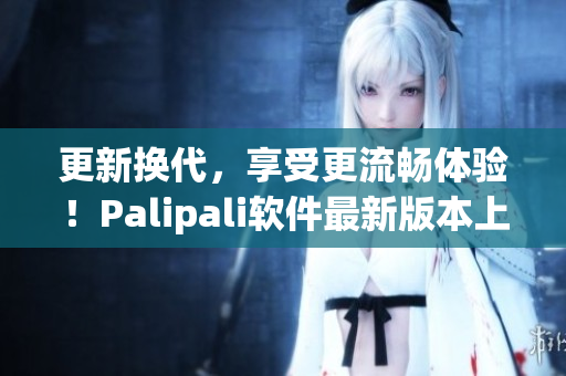 更新换代，享受更流畅体验！Palipali软件最新版本上线