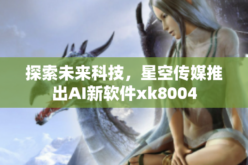 探索未来科技，星空传媒推出AI新软件xk8004